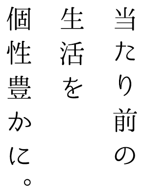 当たり前の生活を個性豊かに。